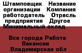 Штамповщик › Название организации ­ Компания-работодатель › Отрасль предприятия ­ Другое › Минимальный оклад ­ 1 - Все города Работа » Вакансии   . Владимирская обл.,Муромский р-н